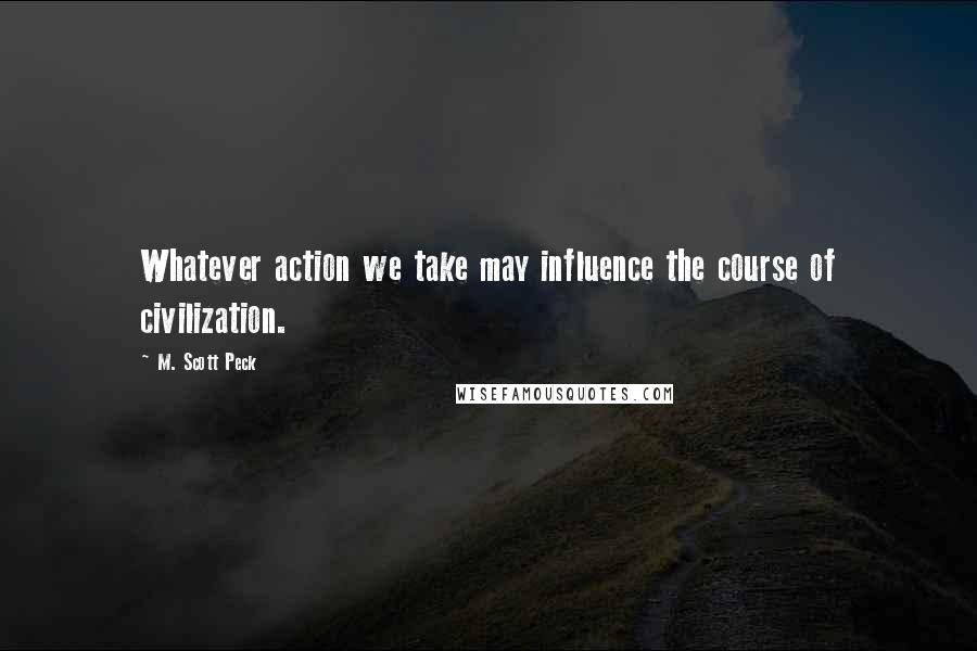 M. Scott Peck quotes: Whatever action we take may influence the course of civilization.