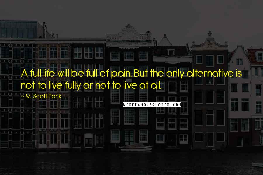 M. Scott Peck quotes: A full life will be full of pain. But the only alternative is not to live fully or not to live at all.