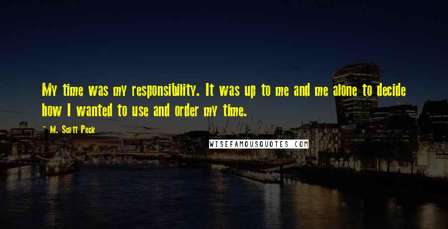 M. Scott Peck quotes: My time was my responsibility. It was up to me and me alone to decide how I wanted to use and order my time.