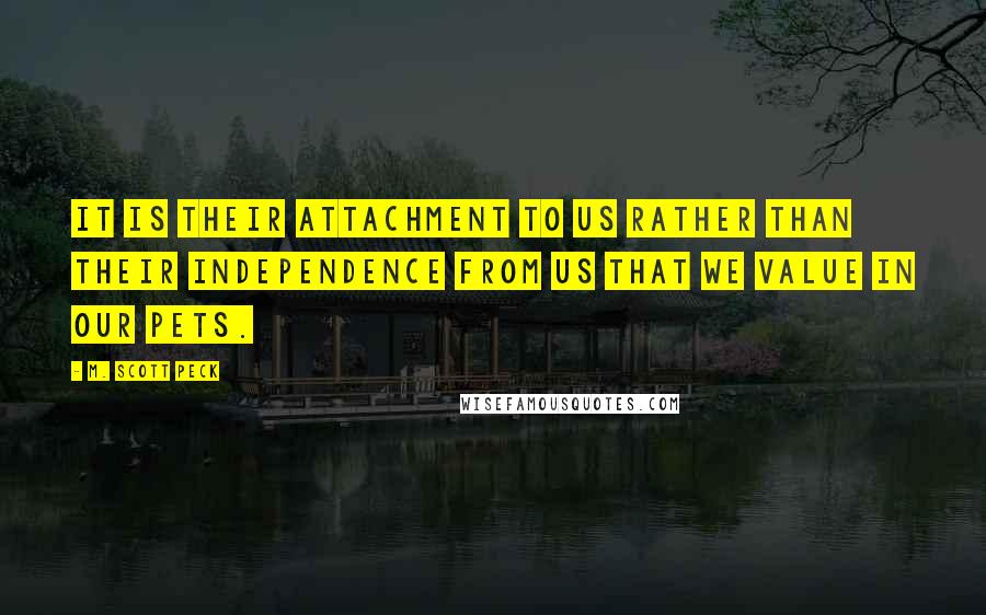 M. Scott Peck quotes: It is their attachment to us rather than their independence from us that we value in our pets.
