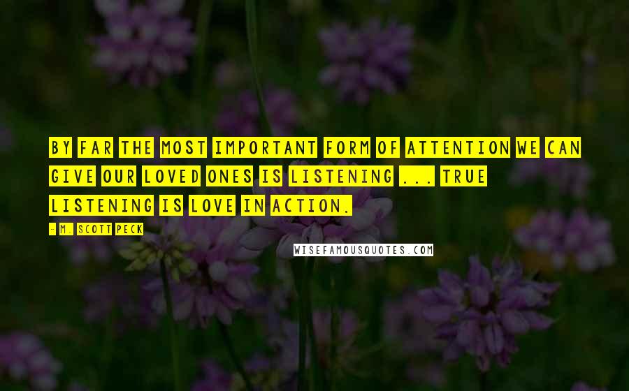 M. Scott Peck quotes: By far the most important form of attention we can give our loved ones is listening ... True listening is love in action.