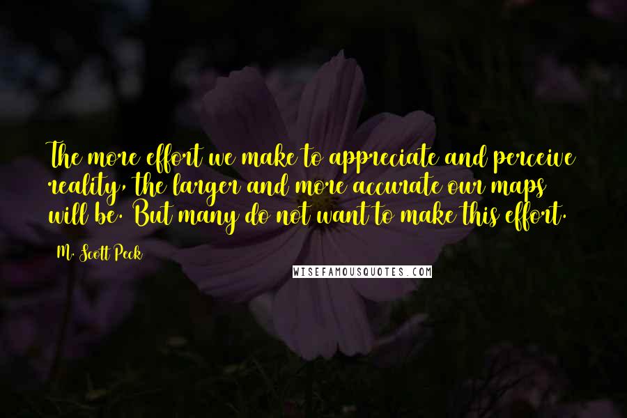 M. Scott Peck quotes: The more effort we make to appreciate and perceive reality, the larger and more accurate our maps will be. But many do not want to make this effort.