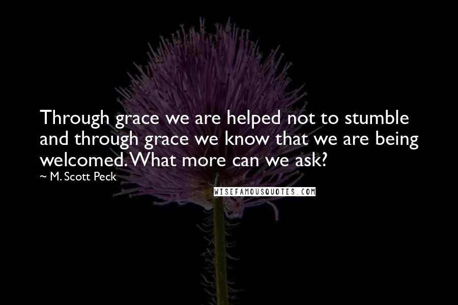 M. Scott Peck quotes: Through grace we are helped not to stumble and through grace we know that we are being welcomed. What more can we ask?