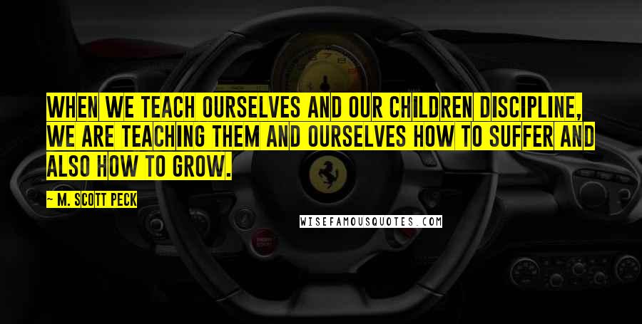 M. Scott Peck quotes: When we teach ourselves and our children discipline, we are teaching them and ourselves how to suffer and also how to grow.