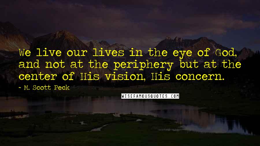 M. Scott Peck quotes: We live our lives in the eye of God, and not at the periphery but at the center of His vision, His concern.