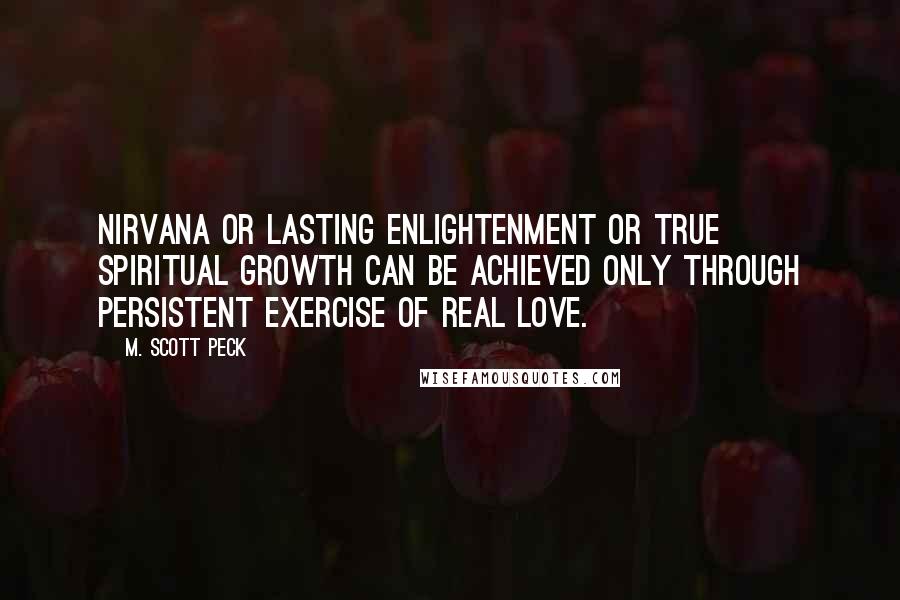 M. Scott Peck quotes: Nirvana or lasting enlightenment or true spiritual growth can be achieved only through persistent exercise of real love.