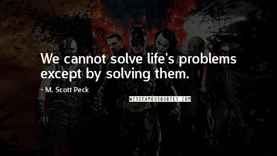M. Scott Peck quotes: We cannot solve life's problems except by solving them.