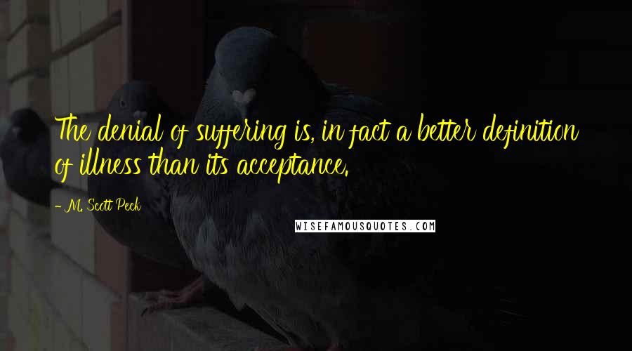 M. Scott Peck quotes: The denial of suffering is, in fact a better definition of illness than its acceptance.