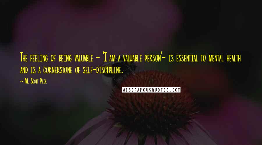 M. Scott Peck quotes: The feeling of being valuable - 'I am a valuable person'- is essential to mental health and is a cornerstone of self-discipline.