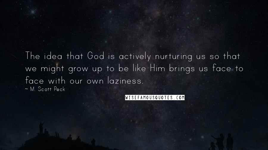 M. Scott Peck quotes: The idea that God is actively nurturing us so that we might grow up to be like Him brings us face to face with our own laziness.