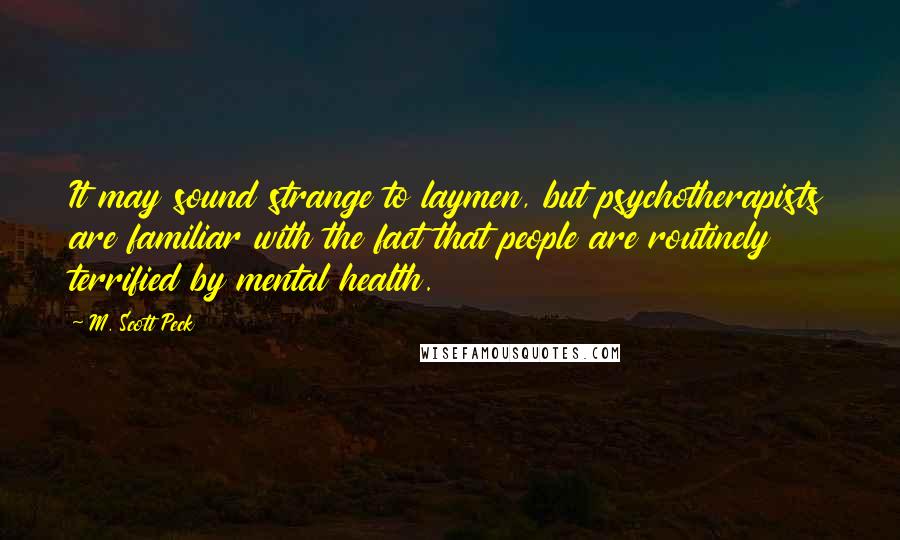 M. Scott Peck quotes: It may sound strange to laymen, but psychotherapists are familiar with the fact that people are routinely terrified by mental health.