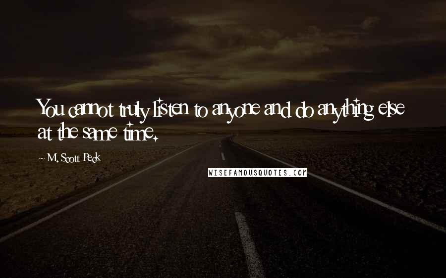 M. Scott Peck quotes: You cannot truly listen to anyone and do anything else at the same time.