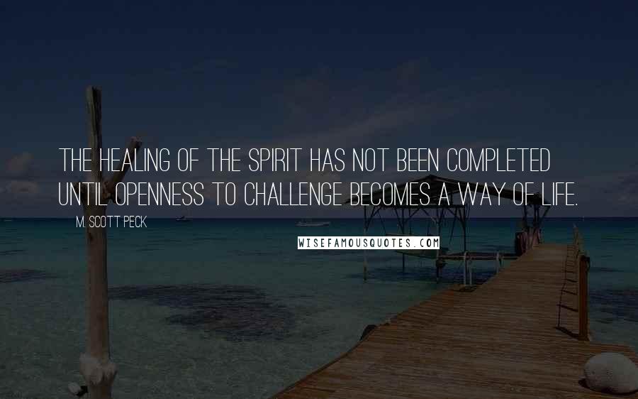 M. Scott Peck quotes: The healing of the spirit has not been completed until openness to challenge becomes a way of life.
