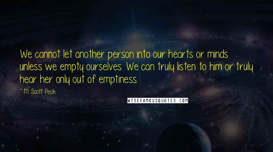 M. Scott Peck quotes: We cannot let another person into our hearts or minds unless we empty ourselves. We can truly listen to him or truly hear her only out of emptiness.