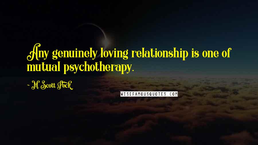 M. Scott Peck quotes: Any genuinely loving relationship is one of mutual psychotherapy.