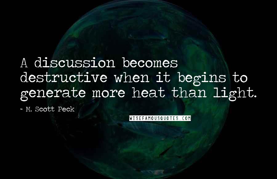 M. Scott Peck quotes: A discussion becomes destructive when it begins to generate more heat than light.