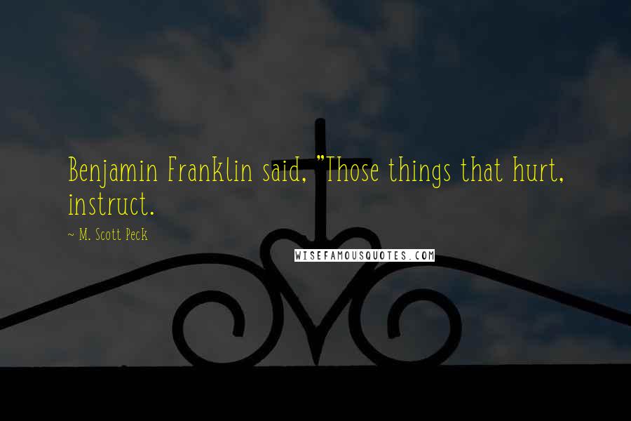 M. Scott Peck quotes: Benjamin Franklin said, "Those things that hurt, instruct.