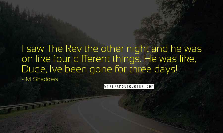 M. Shadows quotes: I saw The Rev the other night and he was on like four different things. He was like, Dude, Ive been gone for three days!