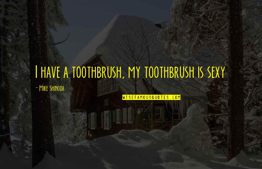 M Shinoda Quotes By Mike Shinoda: I have a toothbrush, my toothbrush is sexy