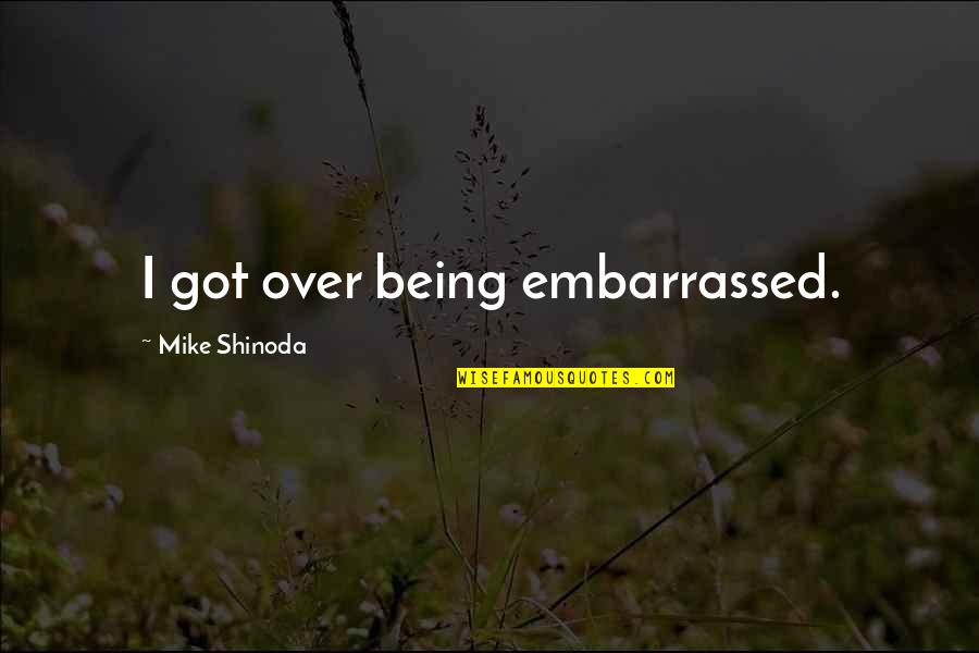 M Shinoda Quotes By Mike Shinoda: I got over being embarrassed. M Shinoda Quotes By Mike Shinoda: I got over being embarrassed.