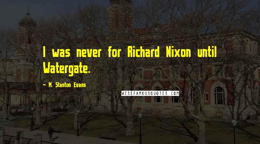 M. Stanton Evans quotes: I was never for Richard Nixon until Watergate.