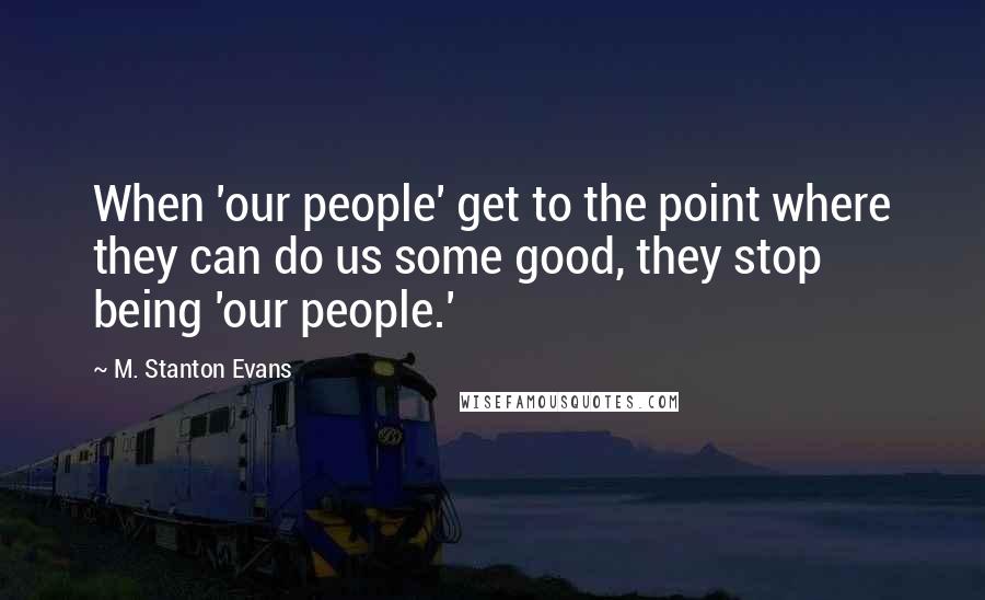 M. Stanton Evans quotes: When 'our people' get to the point where they can do us some good, they stop being 'our people.'