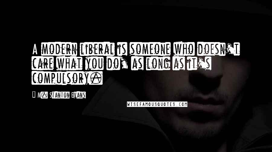 M. Stanton Evans quotes: A modern liberal is someone who doesn't care what you do, as long as it's compulsory.