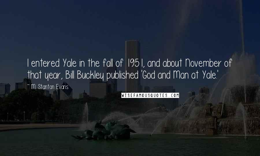 M. Stanton Evans quotes: I entered Yale in the fall of 1951, and about November of that year, Bill Buckley published 'God and Man at Yale.'