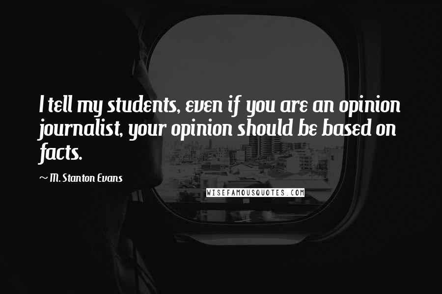 M. Stanton Evans quotes: I tell my students, even if you are an opinion journalist, your opinion should be based on facts.