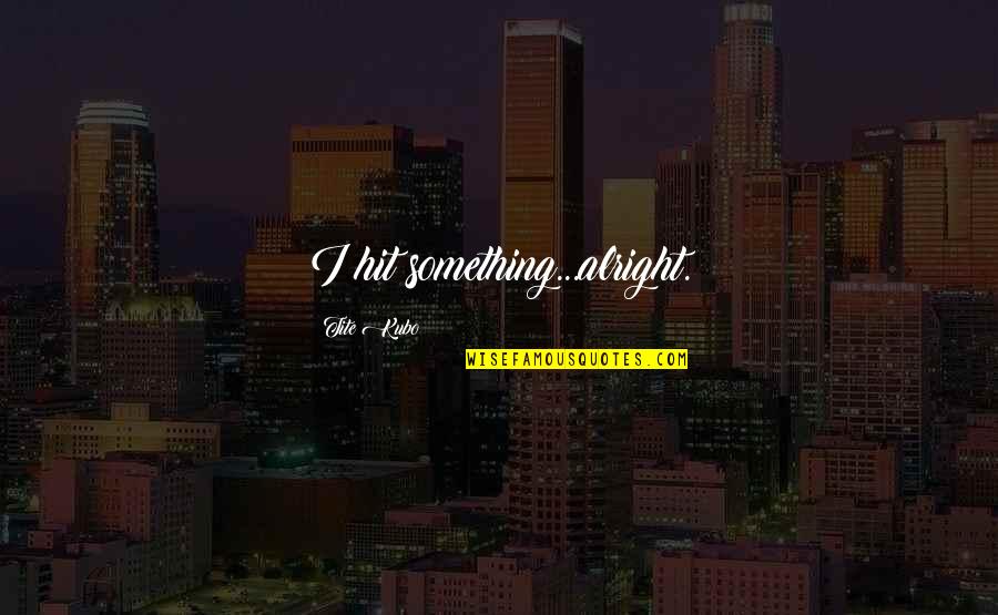 M Sz Ros Lorinc Feles Ge Quotes By Tite Kubo: I hit something...alright. M Sz Ros Lorinc Feles Ge Quotes By Tite Kubo: I hit something...alright.