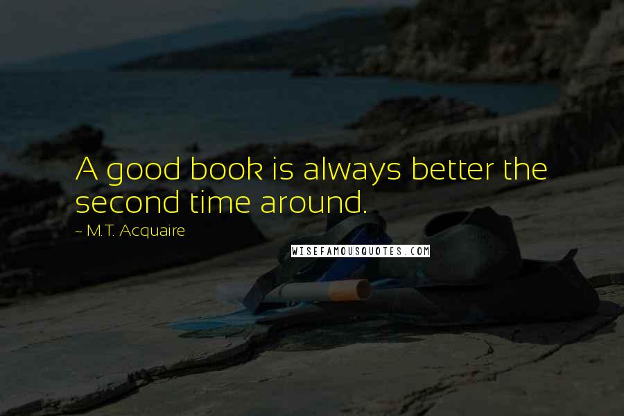 M.T. Acquaire quotes: A good book is always better the second time around.