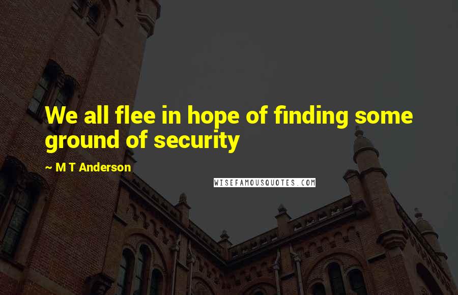 M T Anderson quotes: We all flee in hope of finding some ground of security