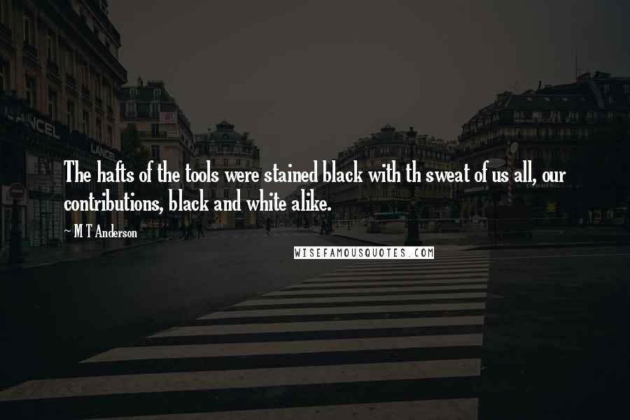 M T Anderson quotes: The hafts of the tools were stained black with th sweat of us all, our contributions, black and white alike.