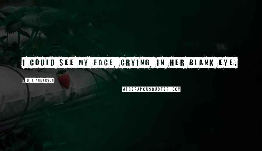 M T Anderson quotes: I could see my face, crying, in her blank eye.