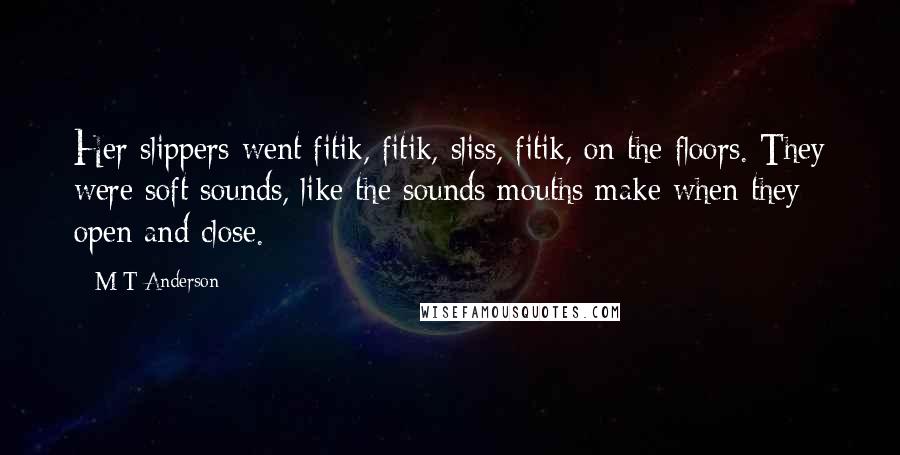 M T Anderson quotes: Her slippers went fitik, fitik, sliss, fitik, on the floors. They were soft sounds, like the sounds mouths make when they open and close.