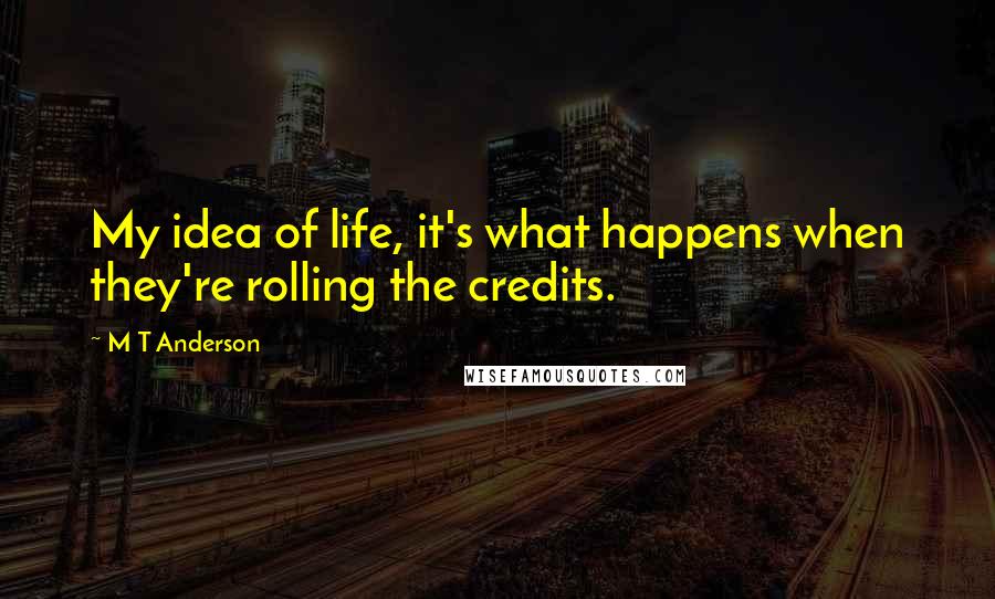 M T Anderson quotes: My idea of life, it's what happens when they're rolling the credits.