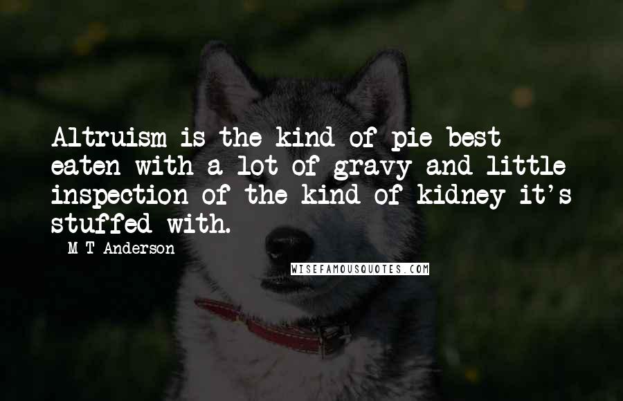 M T Anderson quotes: Altruism is the kind of pie best eaten with a lot of gravy and little inspection of the kind of kidney it's stuffed with.