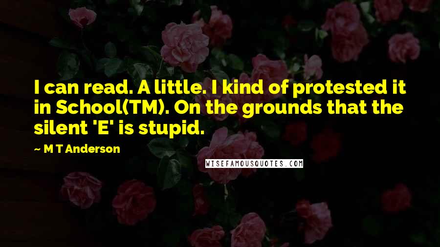 M T Anderson quotes: I can read. A little. I kind of protested it in School(TM). On the grounds that the silent 'E' is stupid.