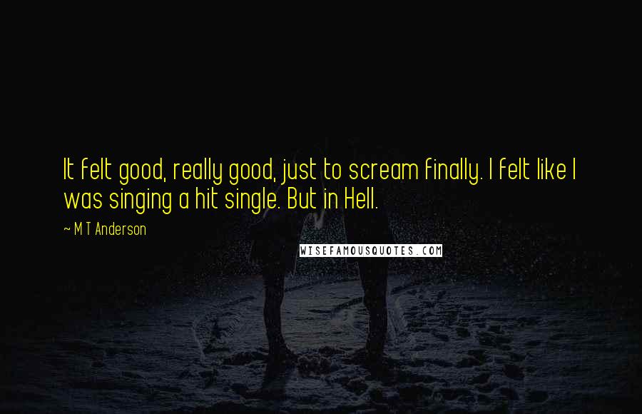 M T Anderson quotes: It felt good, really good, just to scream finally. I felt like I was singing a hit single. But in Hell.