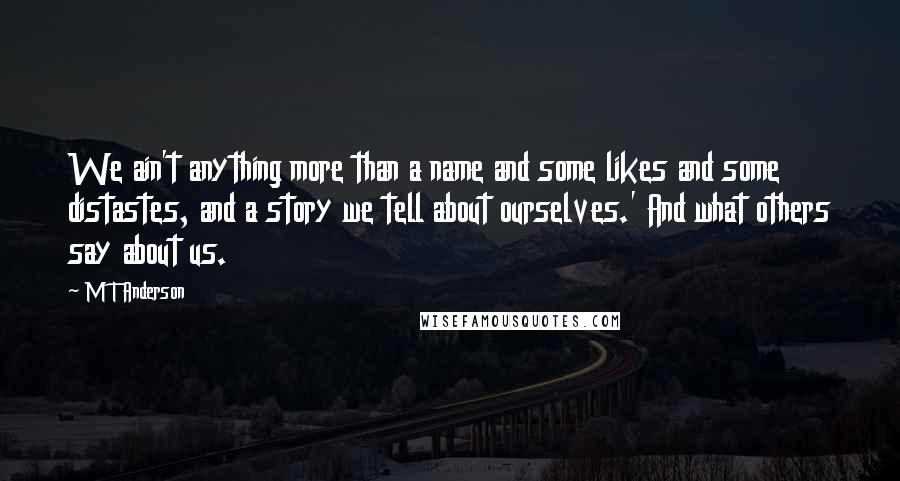 M T Anderson quotes: We ain't anything more than a name and some likes and some distastes, and a story we tell about ourselves.' And what others say about us.