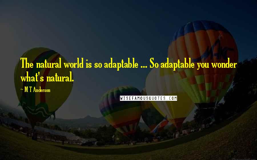 M T Anderson quotes: The natural world is so adaptable ... So adaptable you wonder what's natural.