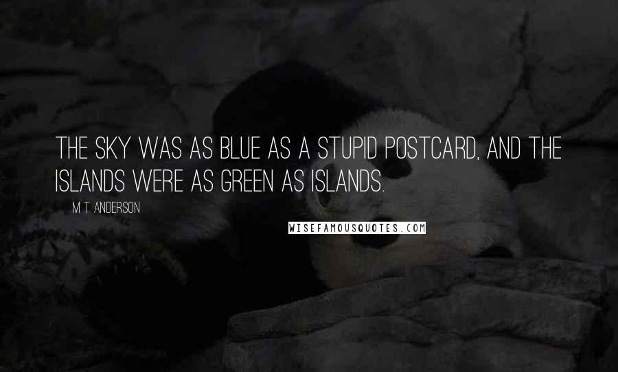 M T Anderson quotes: The sky was as blue as a stupid postcard, and the islands were as green as islands.