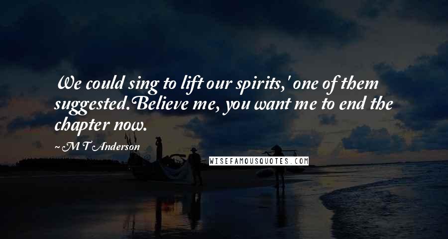 M T Anderson quotes: We could sing to lift our spirits,' one of them suggested.Believe me, you want me to end the chapter now.