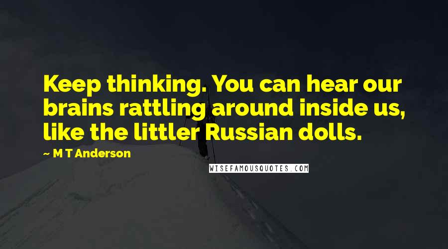 M T Anderson quotes: Keep thinking. You can hear our brains rattling around inside us, like the littler Russian dolls.