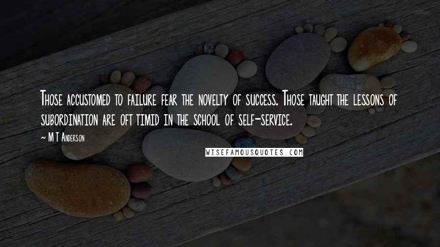 M T Anderson quotes: Those accustomed to failure fear the novelty of success. Those taught the lessons of subordination are oft timid in the school of self-service.