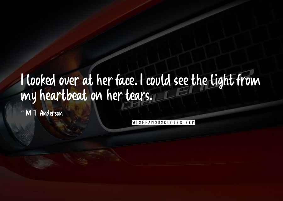 M T Anderson quotes: I looked over at her face. I could see the light from my heartbeat on her tears.