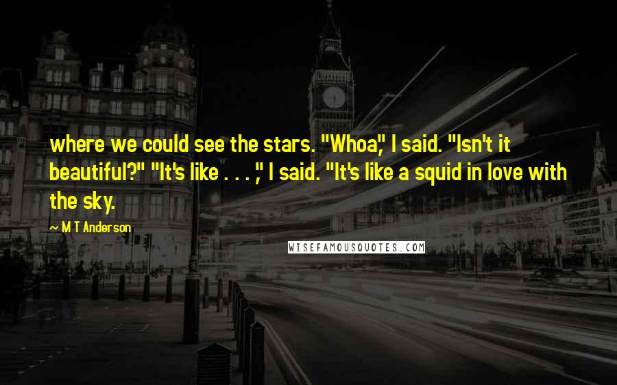 M T Anderson quotes: where we could see the stars. "Whoa," I said. "Isn't it beautiful?" "It's like . . . ," I said. "It's like a squid in love with the sky.