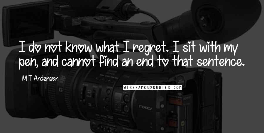 M T Anderson quotes: I do not know what I regret. I sit with my pen, and cannot find an end to that sentence.