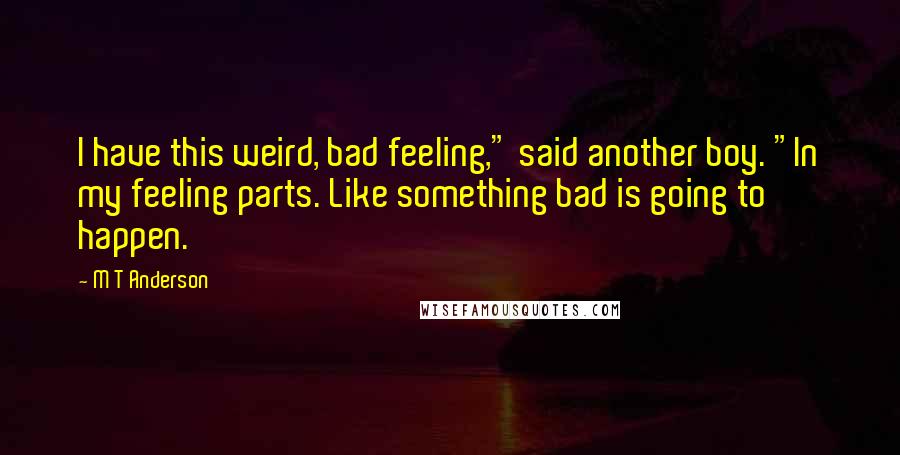 M T Anderson quotes: I have this weird, bad feeling," said another boy. "In my feeling parts. Like something bad is going to happen.