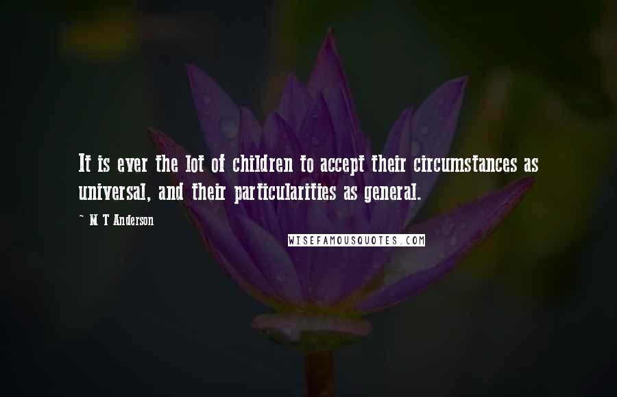 M T Anderson quotes: It is ever the lot of children to accept their circumstances as universal, and their particularities as general.